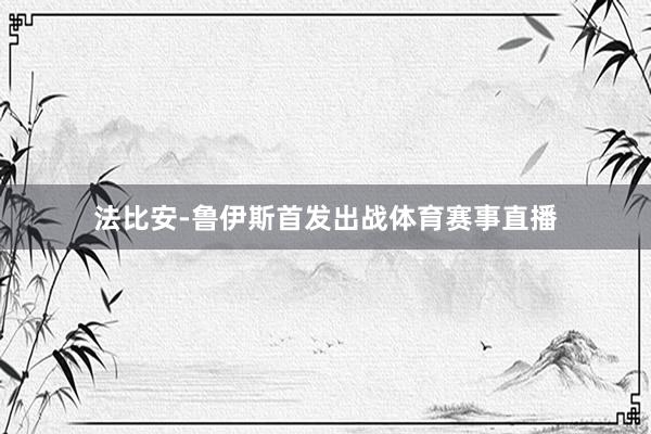 法比安-鲁伊斯首发出战体育赛事直播