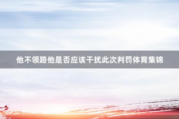 他不领路他是否应该干扰此次判罚体育集锦