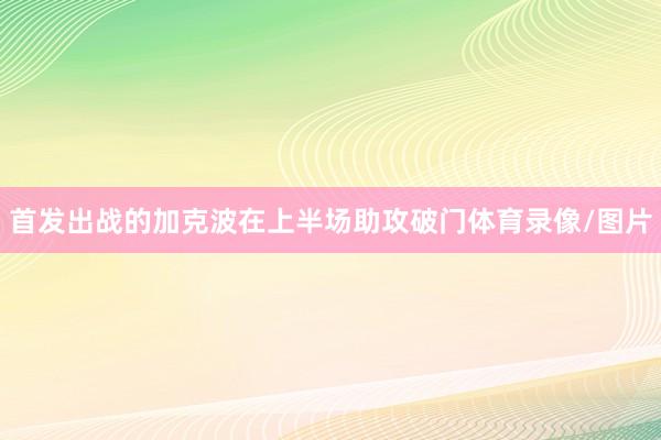 首发出战的加克波在上半场助攻破门体育录像/图片