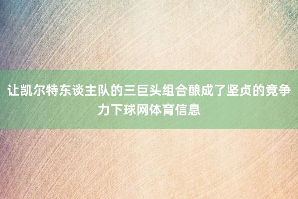 让凯尔特东谈主队的三巨头组合酿成了坚贞的竞争力下球网体育信息