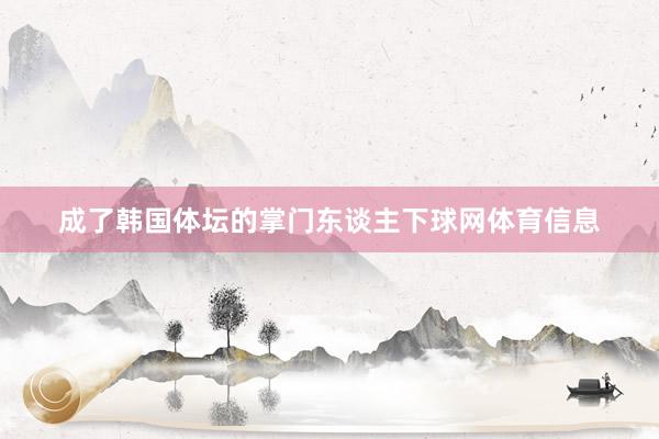 成了韩国体坛的掌门东谈主下球网体育信息