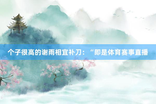 个子很高的谢雨相宜补刀：“即是体育赛事直播