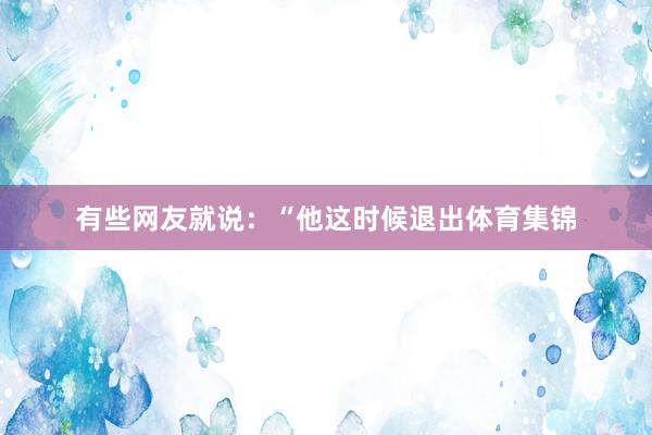 有些网友就说：“他这时候退出体育集锦