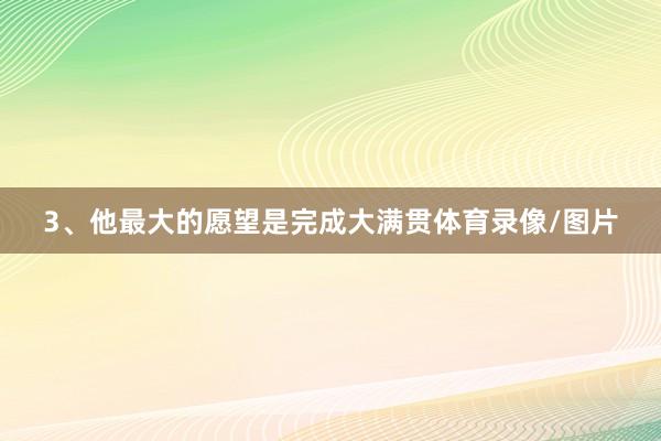 3、他最大的愿望是完成大满贯体育录像/图片