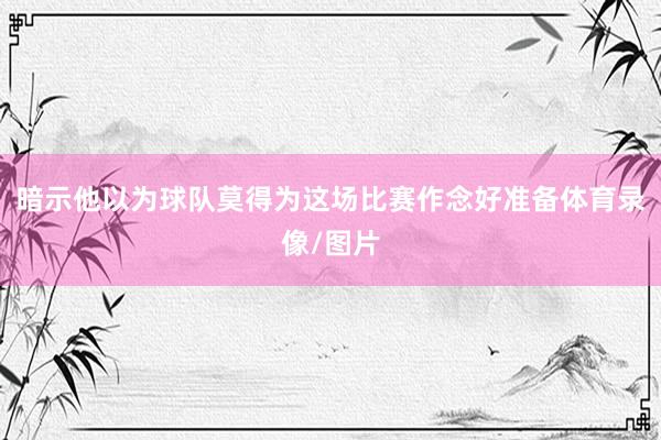 暗示他以为球队莫得为这场比赛作念好准备体育录像/图片
