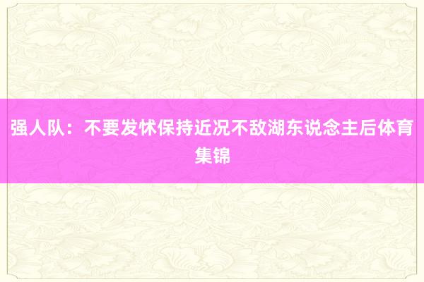 强人队：不要发怵保持近况不敌湖东说念主后体育集锦