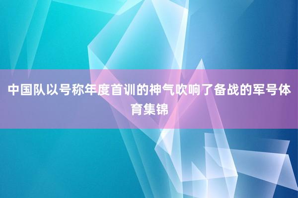 中国队以号称年度首训的神气吹响了备战的军号体育集锦