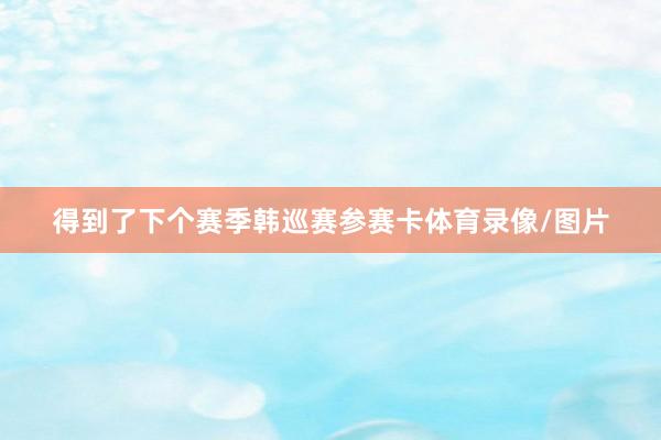 得到了下个赛季韩巡赛参赛卡体育录像/图片