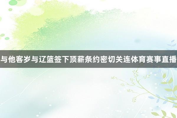 与他客岁与辽篮签下顶薪条约密切关连体育赛事直播