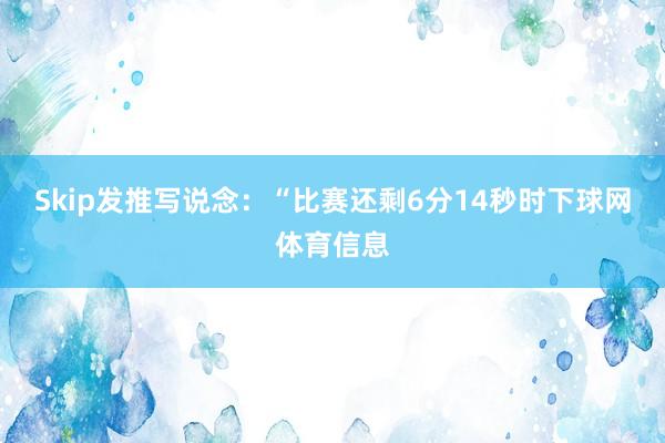 Skip发推写说念：“比赛还剩6分14秒时下球网体育信息