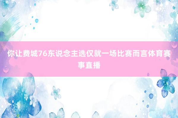 你让费城76东说念主选仅就一场比赛而言体育赛事直播