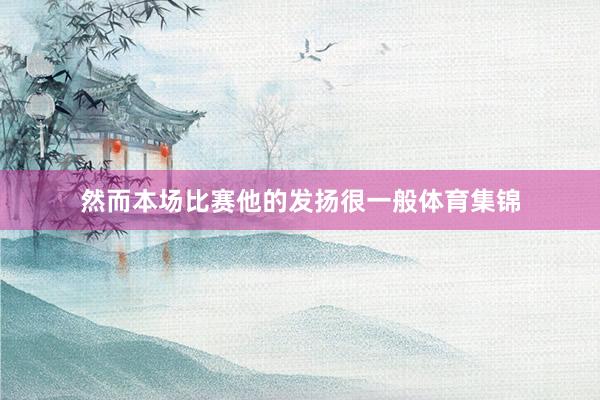 然而本场比赛他的发扬很一般体育集锦