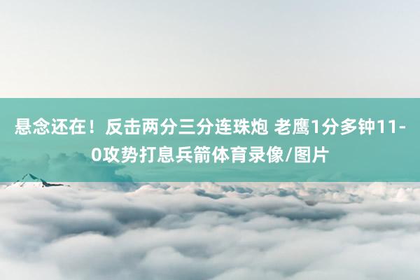 悬念还在！反击两分三分连珠炮 老鹰1分多钟11-0攻势打息兵箭体育录像/图片