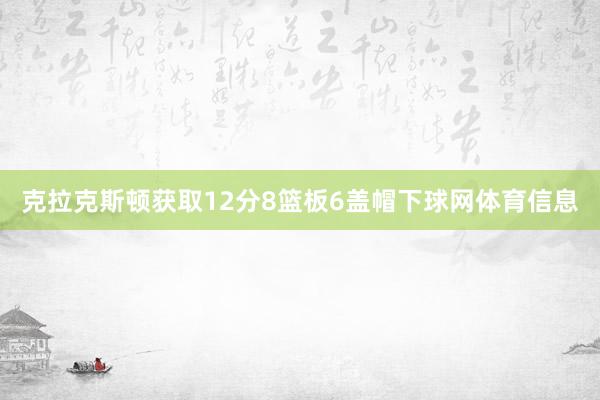 克拉克斯顿获取12分8篮板6盖帽下球网体育信息
