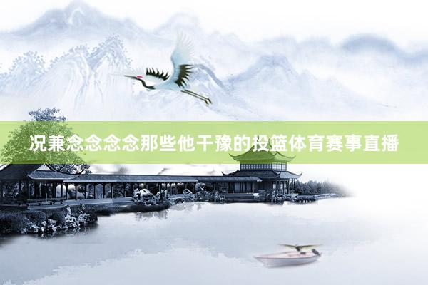 况兼念念念念那些他干豫的投篮体育赛事直播