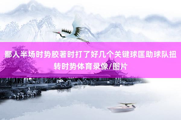 鄙人半场时势胶著时打了好几个关键球匡助球队扭转时势体育录像/图片