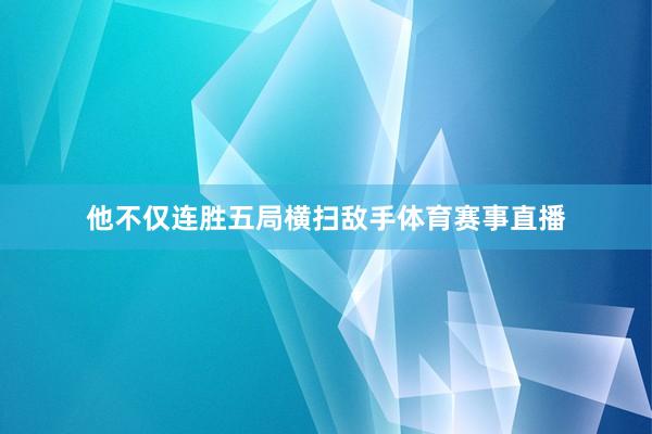 他不仅连胜五局横扫敌手体育赛事直播