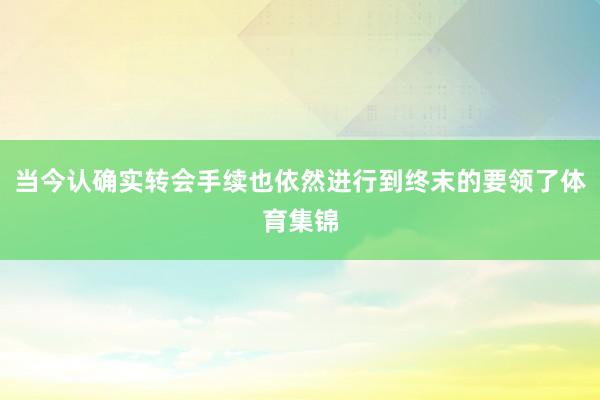 当今认确实转会手续也依然进行到终末的要领了体育集锦