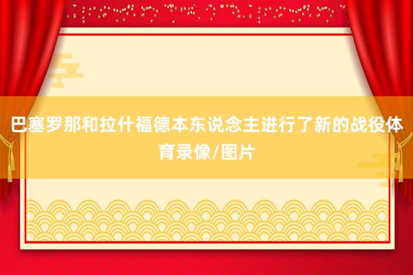 巴塞罗那和拉什福德本东说念主进行了新的战役体育录像/图片