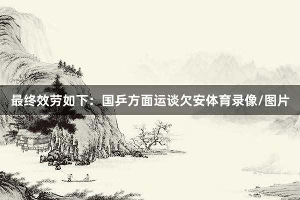 最终效劳如下：国乒方面运谈欠安体育录像/图片