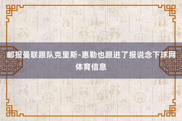 邮报曼联跟队克里斯-惠勒也跟进了报说念下球网体育信息