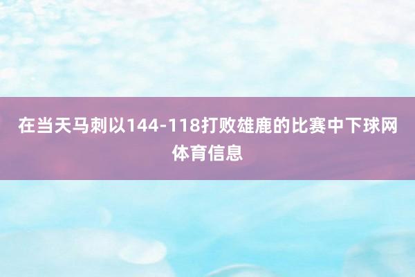 在当天马刺以144-118打败雄鹿的比赛中下球网体育信息