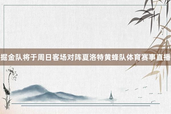 掘金队将于周日客场对阵夏洛特黄蜂队体育赛事直播