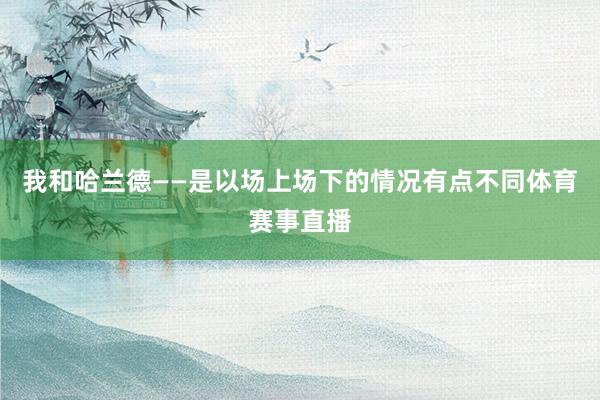 我和哈兰德——是以场上场下的情况有点不同体育赛事直播