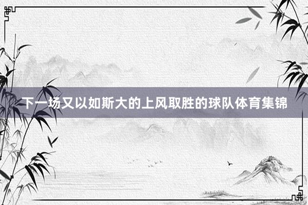 下一场又以如斯大的上风取胜的球队体育集锦