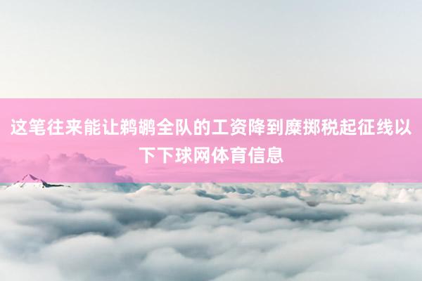这笔往来能让鹈鹕全队的工资降到糜掷税起征线以下下球网体育信息