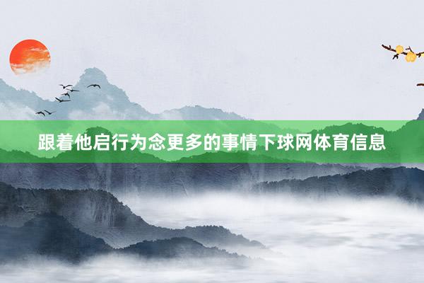 跟着他启行为念更多的事情下球网体育信息