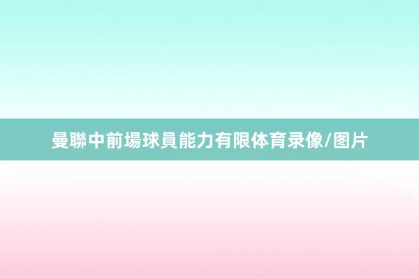 曼聯中前場球員能力有限体育录像/图片