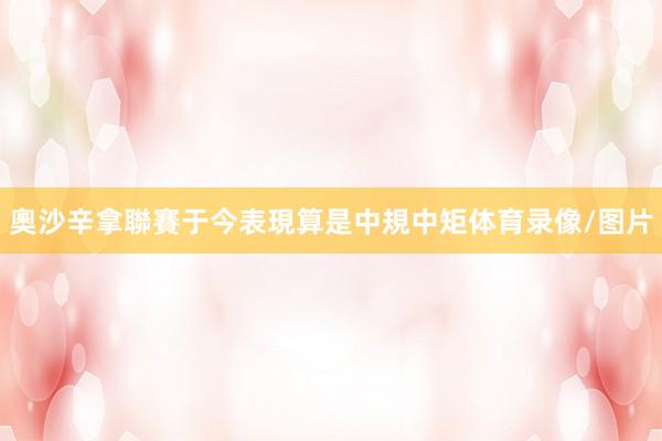 奧沙辛拿聯賽于今表現算是中規中矩体育录像/图片
