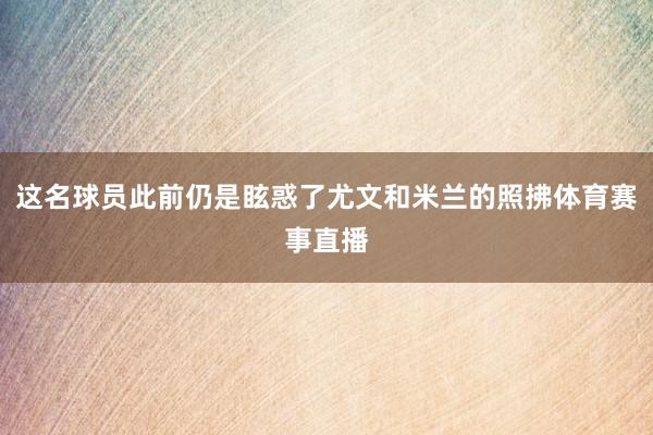 这名球员此前仍是眩惑了尤文和米兰的照拂体育赛事直播