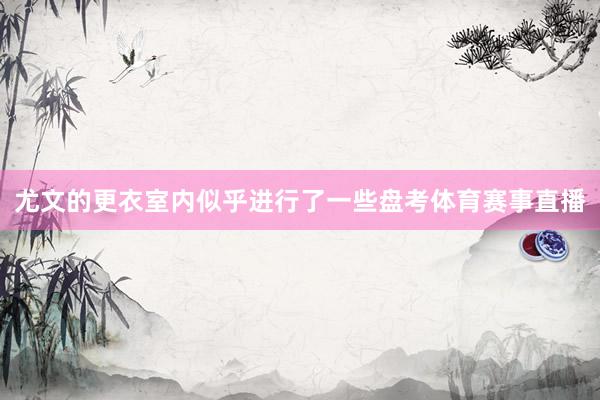 尤文的更衣室内似乎进行了一些盘考体育赛事直播