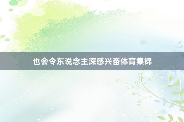 也会令东说念主深感兴奋体育集锦