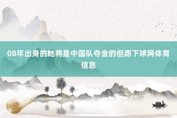 08年出身的她将是中国队夺金的但愿下球网体育信息