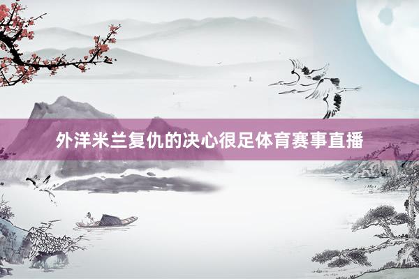 外洋米兰复仇的决心很足体育赛事直播
