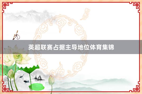 英超联赛占据主导地位体育集锦