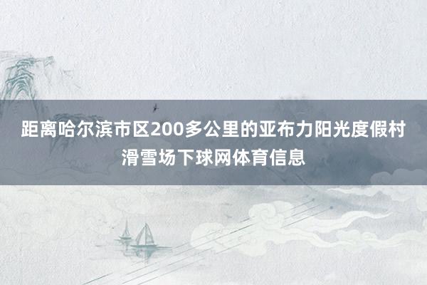 距离哈尔滨市区200多公里的亚布力阳光度假村滑雪场下球网体育信息