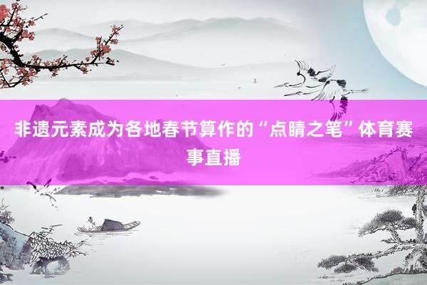 非遗元素成为各地春节算作的“点睛之笔”体育赛事直播