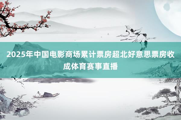 2025年中国电影商场累计票房超北好意思票房收成体育赛事直播