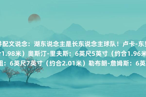 并配文说念：湖东说念主是长东说念主球队！卢卡-东契奇：6英尺6英寸（约合1.98米）奥斯汀-里夫斯：6英尺5英寸（约合1.96米）多里安-芬尼-史小姐：6英尺7英寸（约合2.01米）勒布朗-詹姆斯：6英尺9英寸（约合2.06米）马克-威廉姆斯：7英尺（约合2.13米）贾里德-范德比尔特：6英尺8英寸（约合2.03米）八村塁：6英尺8英寸（约合2.03米）贾克森-海斯：7英尺（约合2.13米）   
