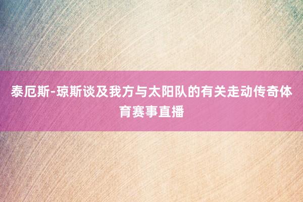 泰厄斯-琼斯谈及我方与太阳队的有关走动传奇体育赛事直播