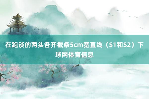 在跑谈的两头各齐截条5cm宽直线（S1和S2）下球网体育信息