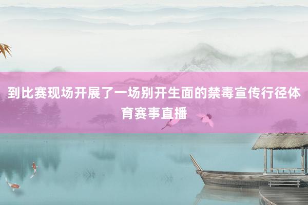 到比赛现场开展了一场别开生面的禁毒宣传行径体育赛事直播