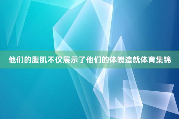 他们的腹肌不仅展示了他们的体魄造就体育集锦