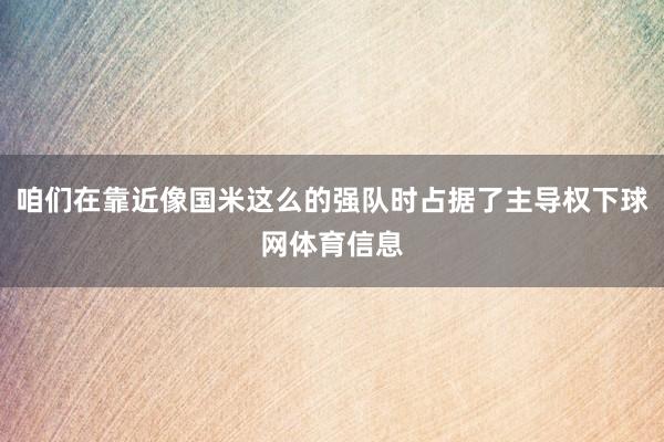 咱们在靠近像国米这么的强队时占据了主导权下球网体育信息