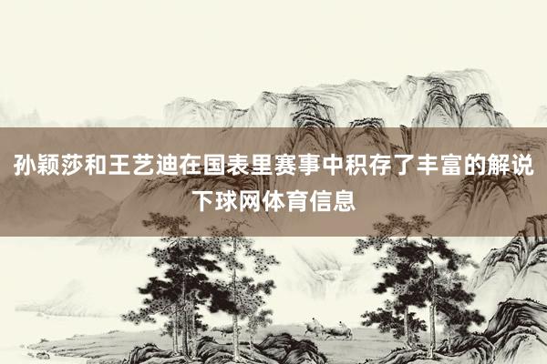 孙颖莎和王艺迪在国表里赛事中积存了丰富的解说下球网体育信息