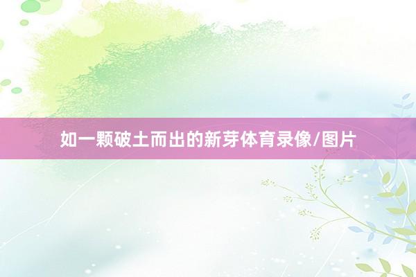 如一颗破土而出的新芽体育录像/图片